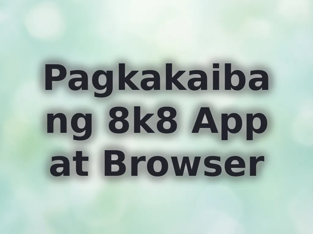 Pagkakaiba ng 8k8 App at Browser